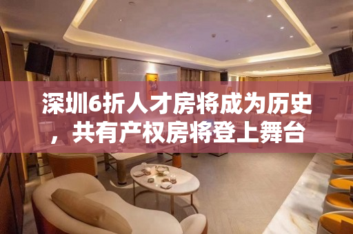 深圳6折人才房将成为历史，共有产权房将登上舞台