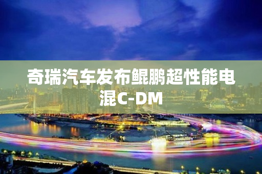 奇瑞汽车发布鲲鹏超性能电混C-DM