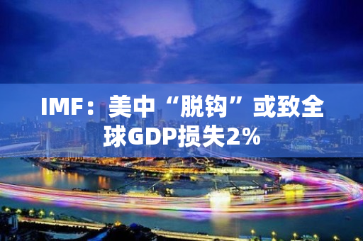 IMF：美中“脱钩”或致全球GDP损失2%