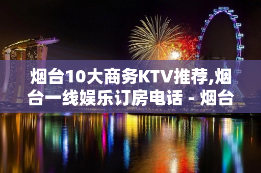 烟台10大商务KTV推荐,烟台一线娱乐订房电话 - 烟台莱阳KTV大全 