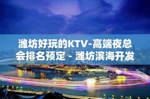 潍坊好玩的KTV-高端夜总会排名预定 - 潍坊滨海开发区KTV大全 