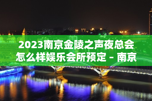 2023南京金陵之声夜总会怎么样娱乐会所预定 – 南京大厂西门厂街道KTV排名大全