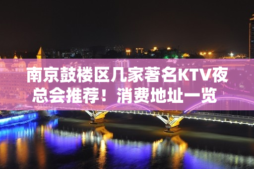 南京鼓楼区几家著名KTV夜总会推荐！消费地址一览 – 南京鼓楼KTV排名大全